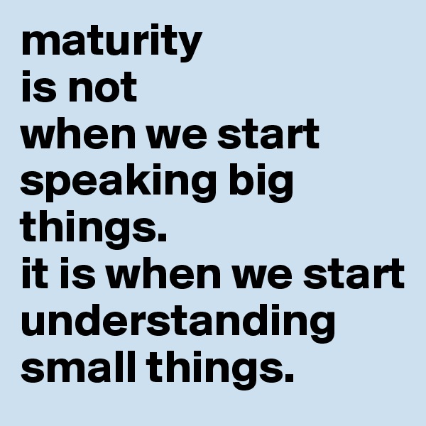 maturity
is not
when we start
speaking big things.
it is when we start
understanding
small things.