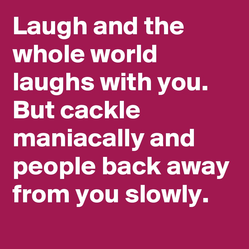 Laugh and the whole world laughs with you. But cackle maniacally and people back away from you slowly.