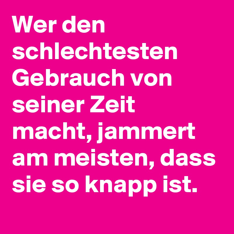 Wer den schlechtesten Gebrauch von seiner Zeit macht, jammert am meisten, dass sie so knapp ist.