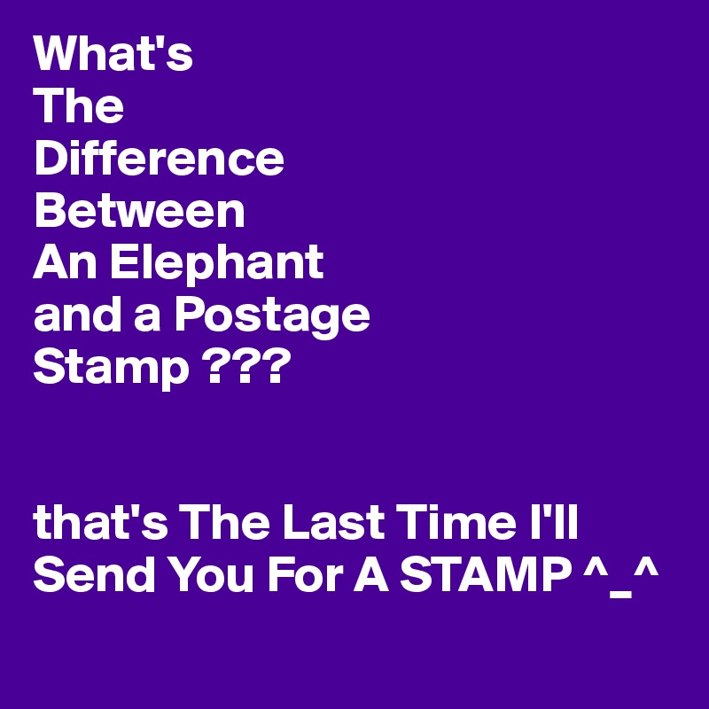 What's
The
Difference
Between
An Elephant
and a Postage
Stamp ???


that's The Last Time I'll Send You For A STAMP ^_^
