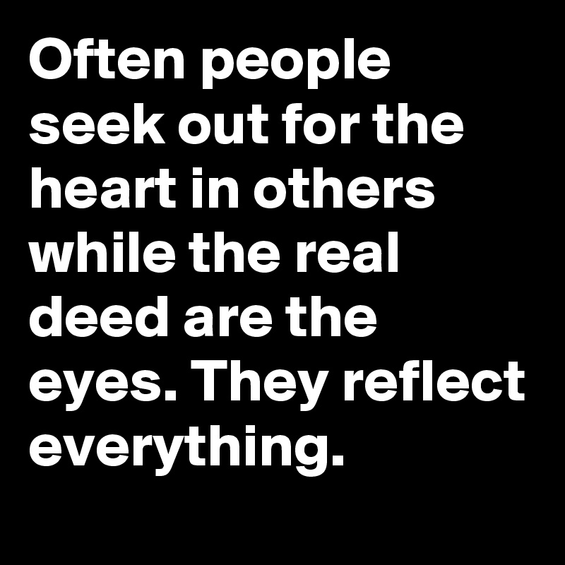 Often people seek out for the heart in others while the real deed are the eyes. They reflect everything.