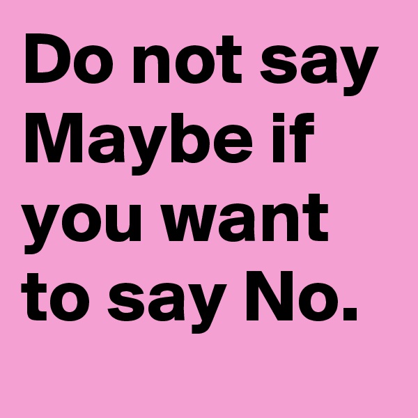 Do not say Maybe if you want to say No.