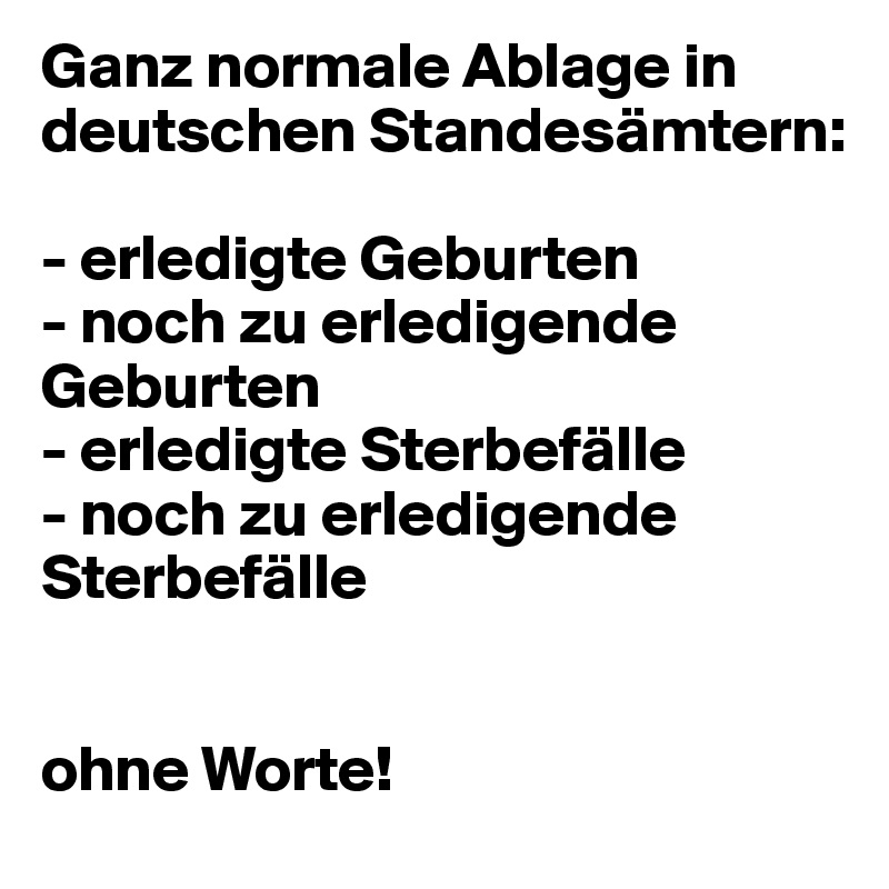 Ganz normale Ablage in deutschen Standesämtern:

- erledigte Geburten
- noch zu erledigende Geburten
- erledigte Sterbefälle
- noch zu erledigende Sterbefälle


ohne Worte!