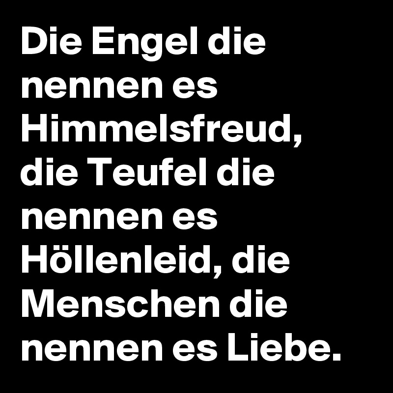 Die Engel die nennen es Himmelsfreud, die Teufel die nennen es Höllenleid, die Menschen die nennen es Liebe.