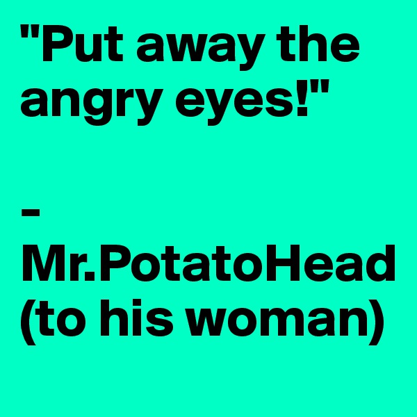 "Put away the angry eyes!" 

- Mr.PotatoHead
(to his woman)