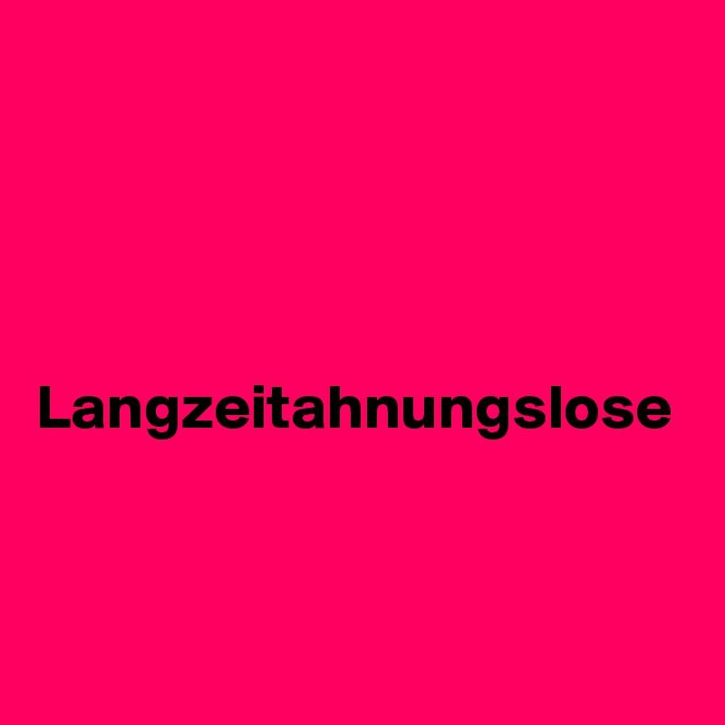 




Langzeitahnungslose