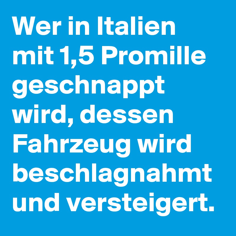 Wer in Italien mit 1,5 Promille geschnappt wird, dessen Fahrzeug wird beschlagnahmt und versteigert.