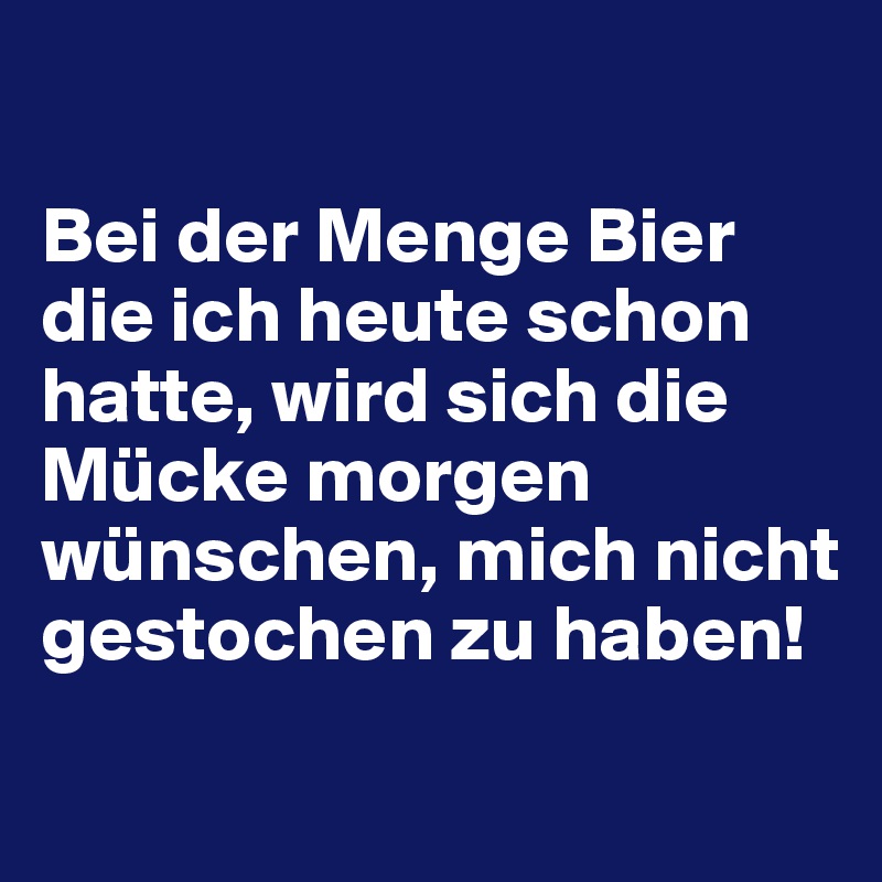 

Bei der Menge Bier die ich heute schon hatte, wird sich die Mücke morgen wünschen, mich nicht gestochen zu haben!
