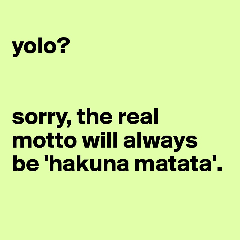 
yolo?


sorry, the real motto will always be 'hakuna matata'.

