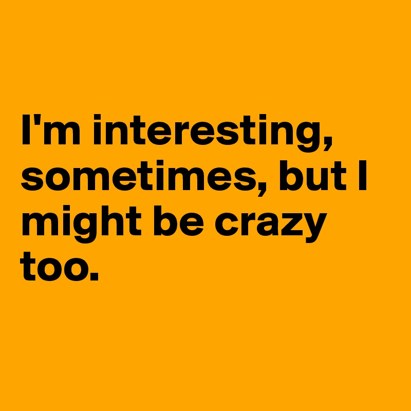 

I'm interesting, sometimes, but I might be crazy too. 

