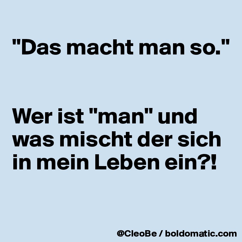 
"Das macht man so."


Wer ist "man" und was mischt der sich in mein Leben ein?!

