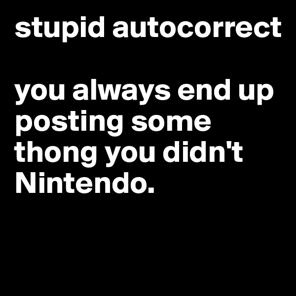 stupid autocorrect 

you always end up posting some thong you didn't Nintendo. 


