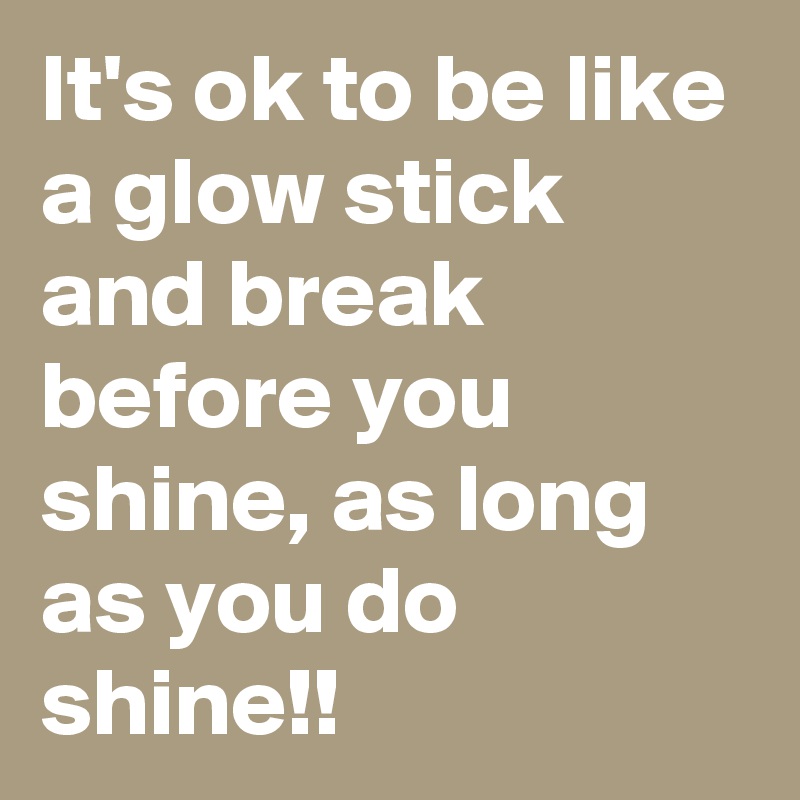 It's ok to be like a glow stick and break before you shine, as long as you do shine!!