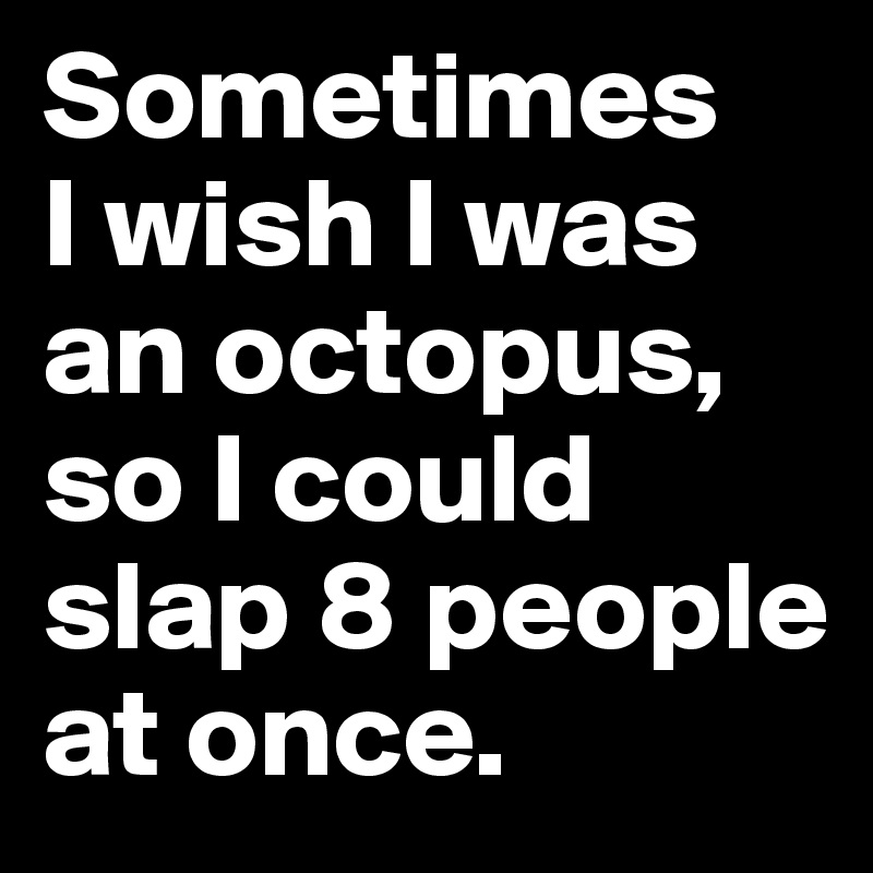 Sometimes 
I wish I was an octopus, 
so I could slap 8 people at once. 