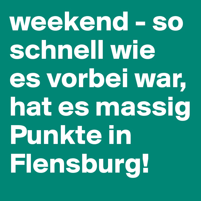 weekend - so schnell wie es vorbei war, hat es massig Punkte in Flensburg!      