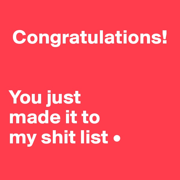 
 Congratulations!


You just
made it to
my shit list •
