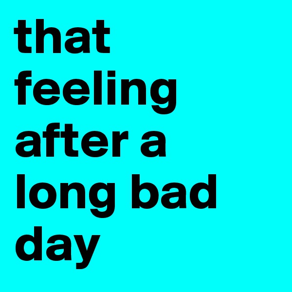 that feeling after a long bad day