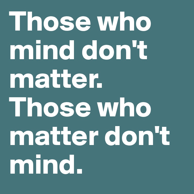 Those who mind don't matter. Those who matter don't mind.