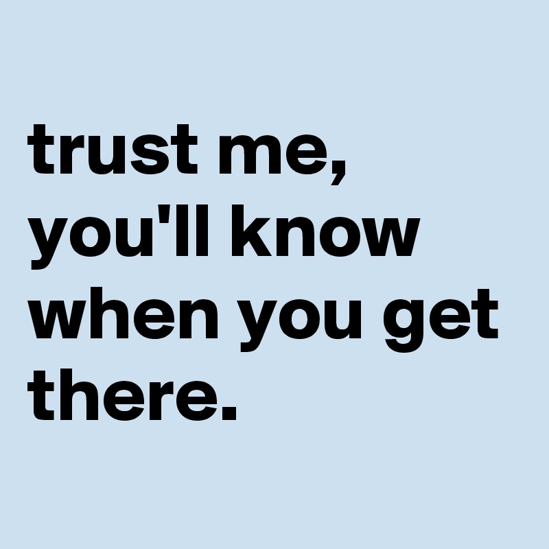 
trust me, you'll know when you get there.
