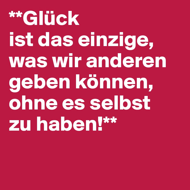 **Glück 
ist das einzige, was wir anderen geben können, ohne es selbst 
zu haben!**

