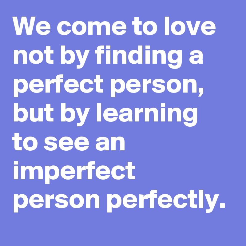 We come to love not by finding a perfect person, but by learning to see an imperfect person perfectly.