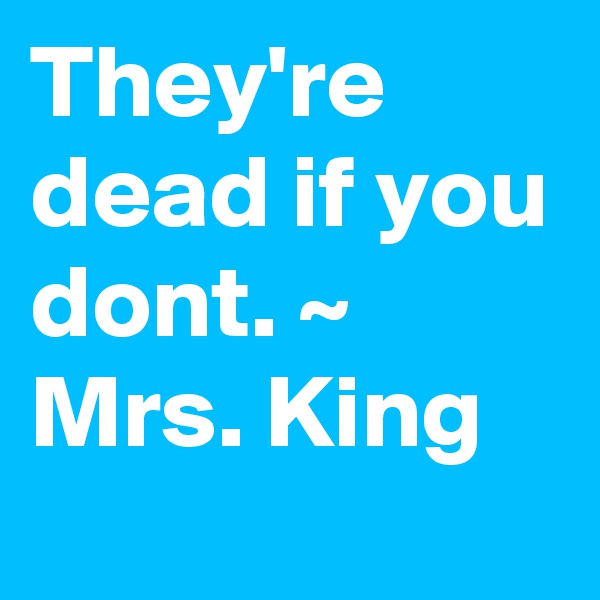 They're dead if you dont. ~ Mrs. King