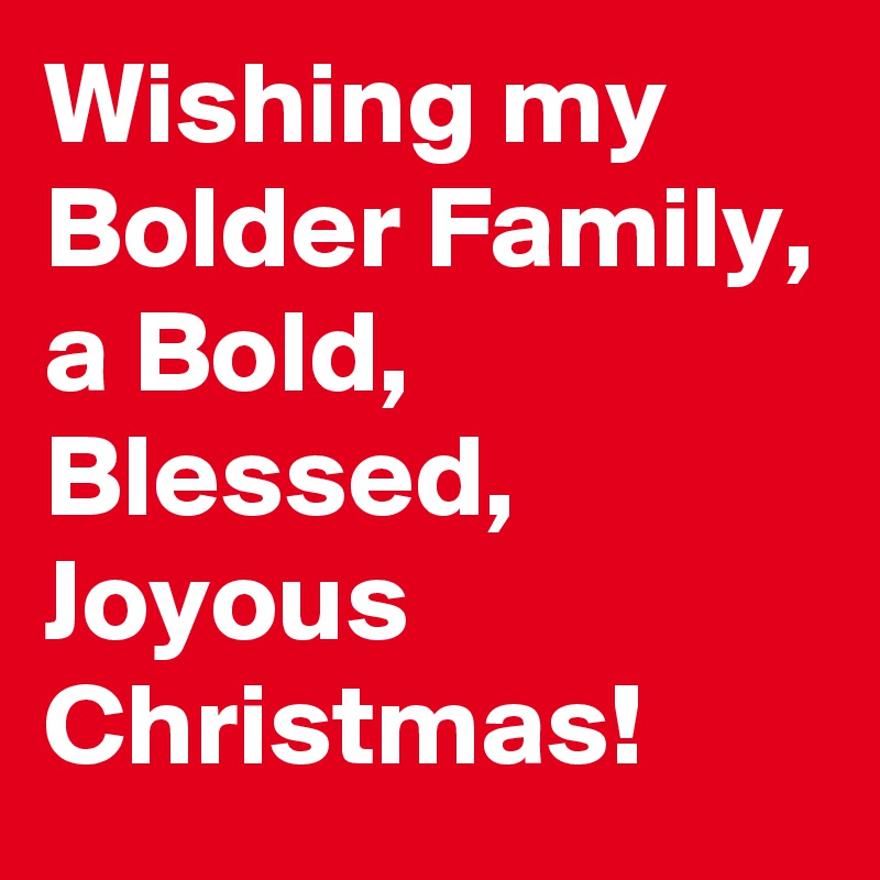 Wishing my Bolder Family, a Bold, Blessed, Joyous Christmas!
