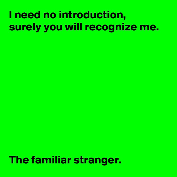 I need no introduction, 
surely you will recognize me.










The familiar stranger.