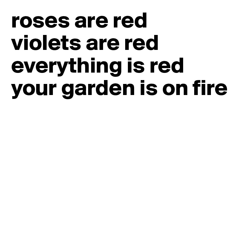roses are red
violets are red
everything is red
your garden is on fire


      

