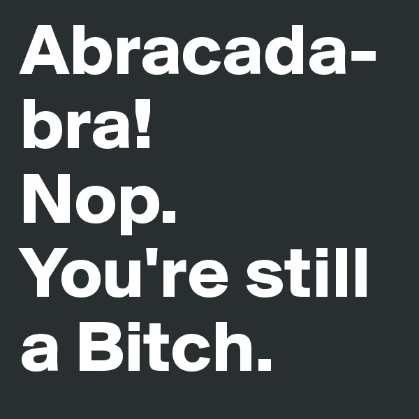 Abracada-bra!
Nop. 
You're still a Bitch.