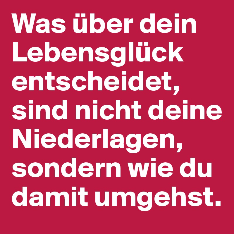 Was über dein Lebensglück entscheidet, sind nicht deine Niederlagen, sondern wie du damit umgehst.