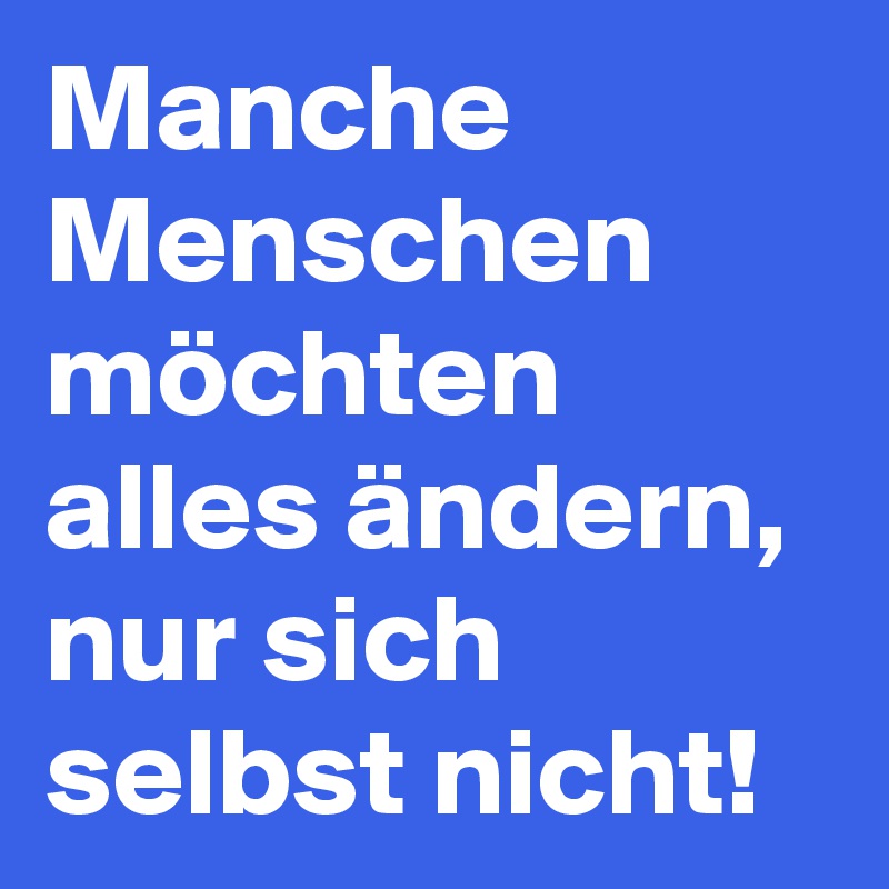 Manche Menschen möchten alles ändern, nur sich selbst nicht! 