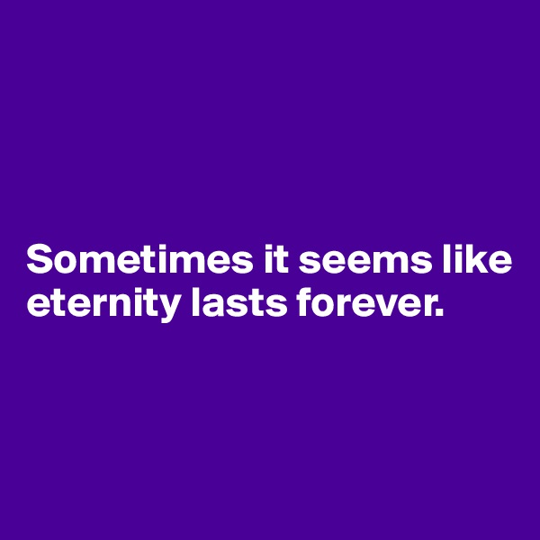 




Sometimes it seems like eternity lasts forever.



