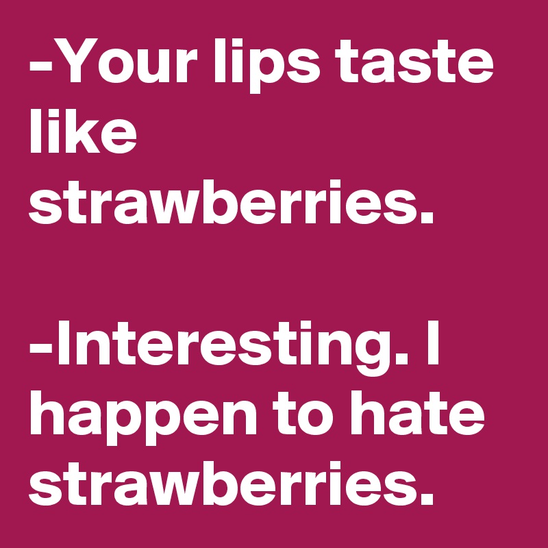 -Your lips taste like strawberries.

-Interesting. I happen to hate strawberries.