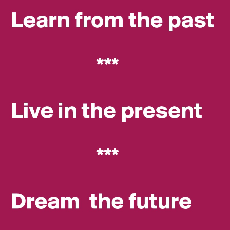 Learn from the past

                   ***

Live in the present

                   ***

Dream  the future