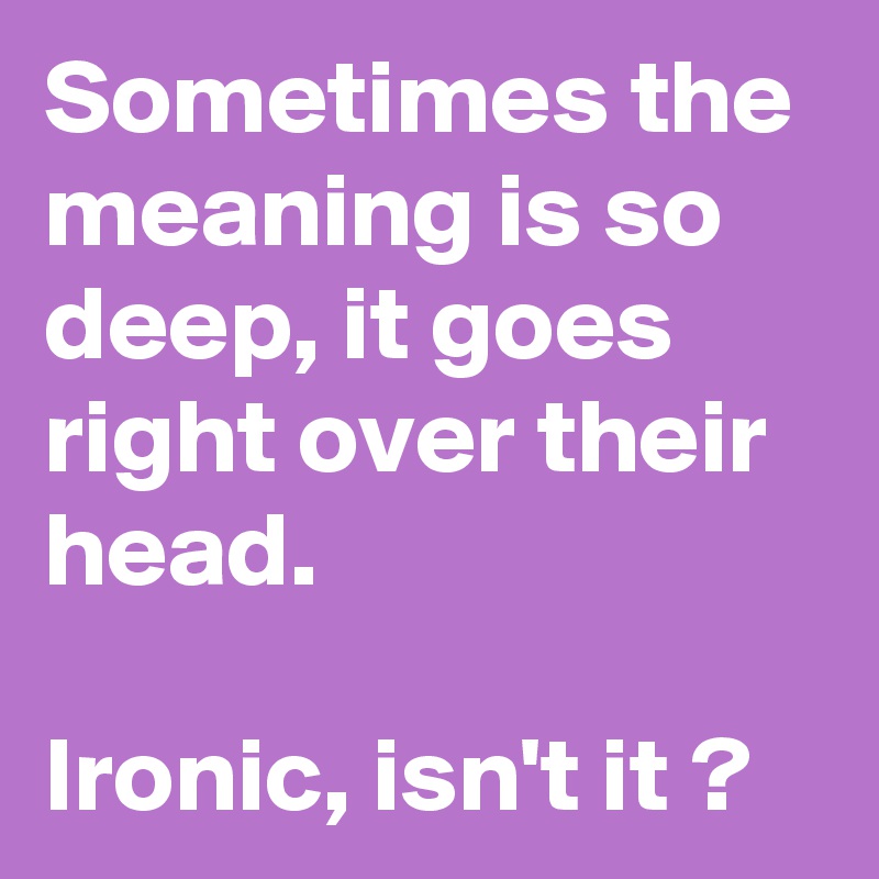 Sometimes the meaning is so deep, it goes right over their head.

Ironic, isn't it ?