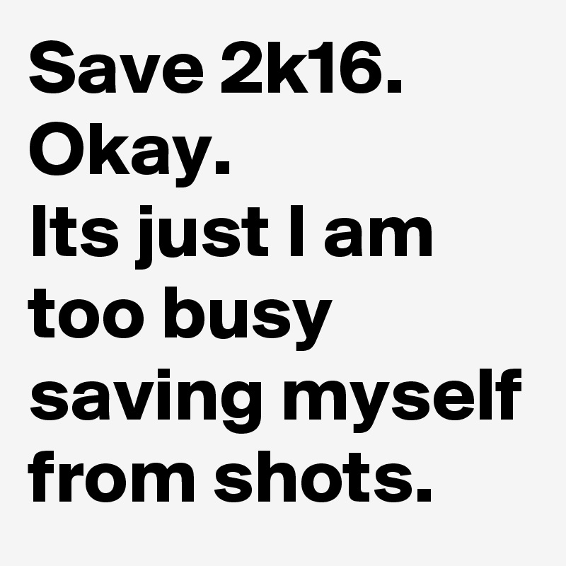 Save 2k16. Okay.
Its just I am too busy saving myself from shots.