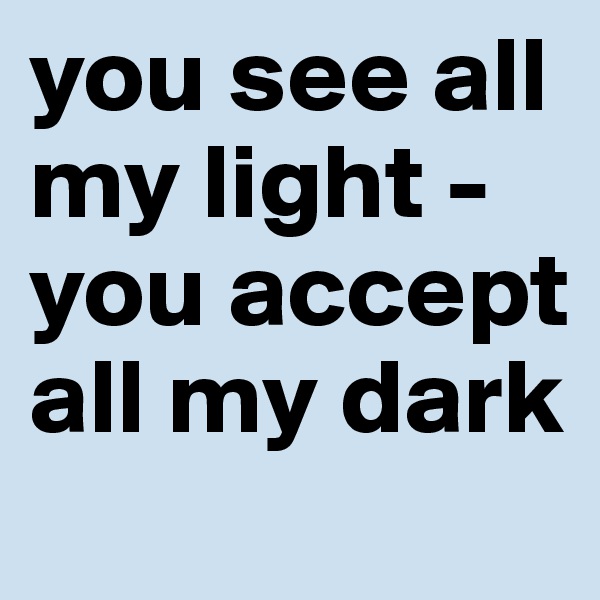 you see all my light - you accept all my dark 