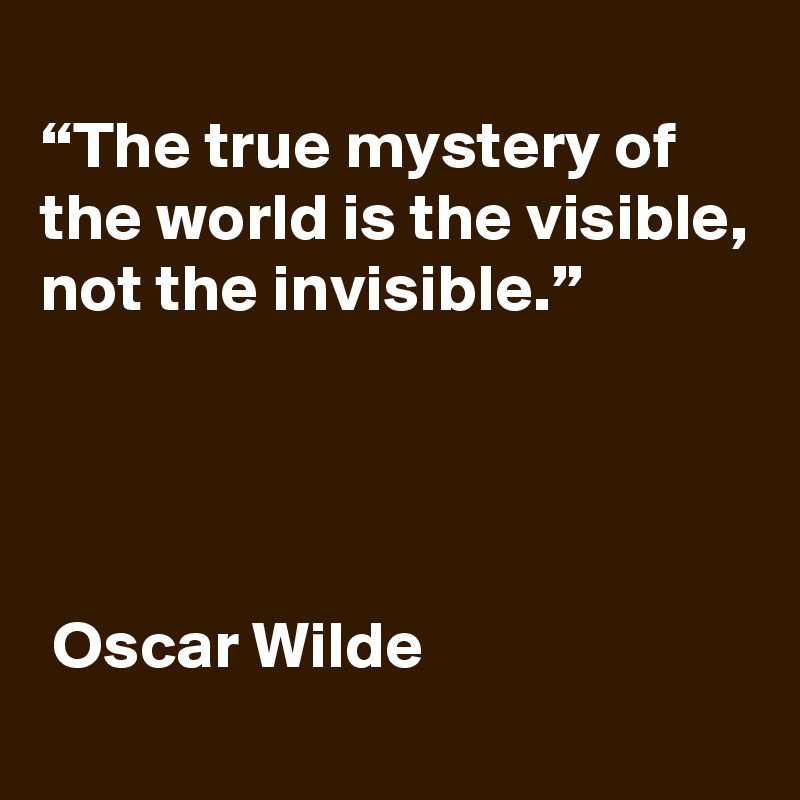 
“The true mystery of the world is the visible, not the invisible.”




 Oscar Wilde