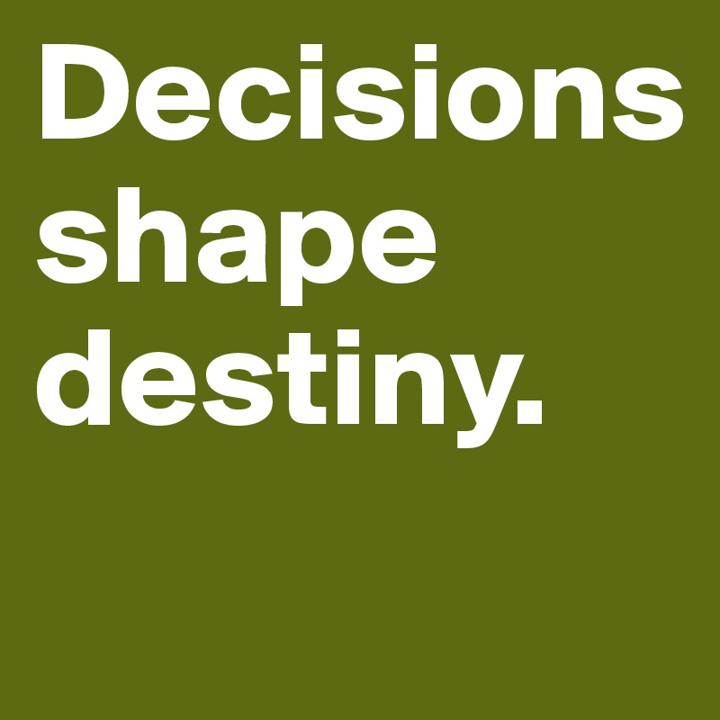 Decisions
shape
destiny.
