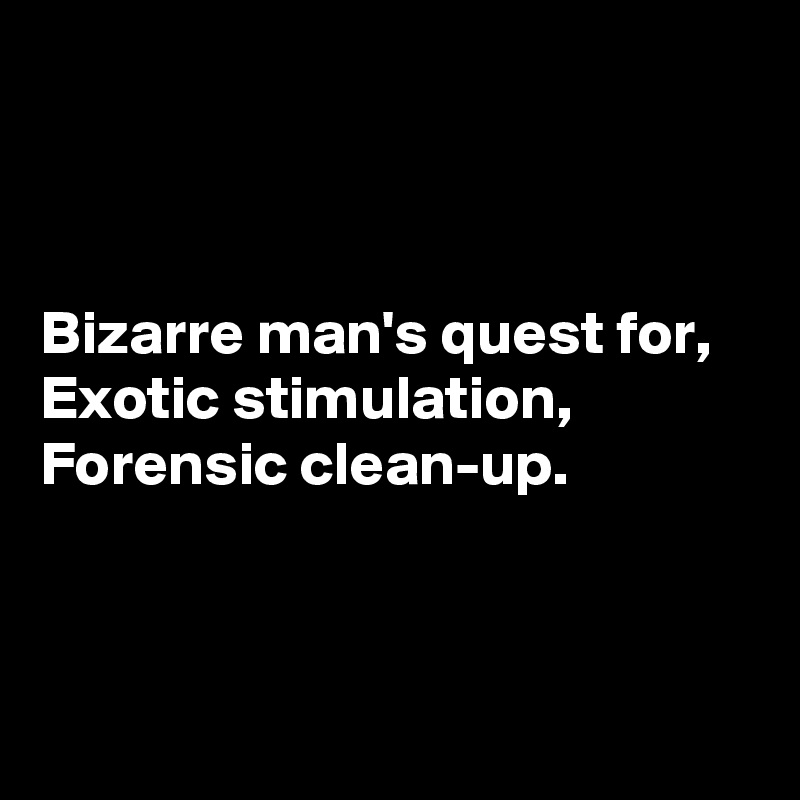 



Bizarre man's quest for,
Exotic stimulation,
Forensic clean-up.



