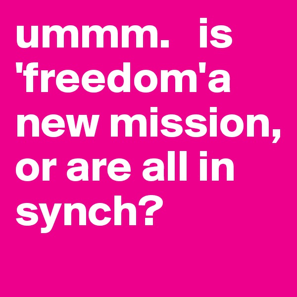 ummm.   is 'freedom'a new mission, or are all in synch?