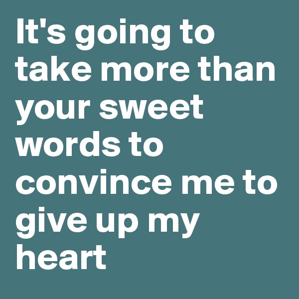 It's going to take more than your sweet words to convince me to give up my heart