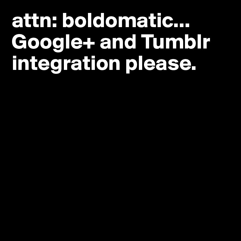 attn: boldomatic... Google+ and Tumblr integration please. 






