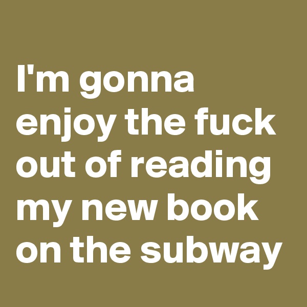 
I'm gonna enjoy the fuck out of reading my new book on the subway