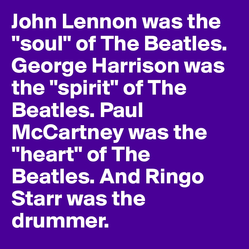 John Lennon was the "soul" of The Beatles. George Harrison was the "spirit" of The Beatles. Paul McCartney was the "heart" of The Beatles. And Ringo Starr was the drummer.