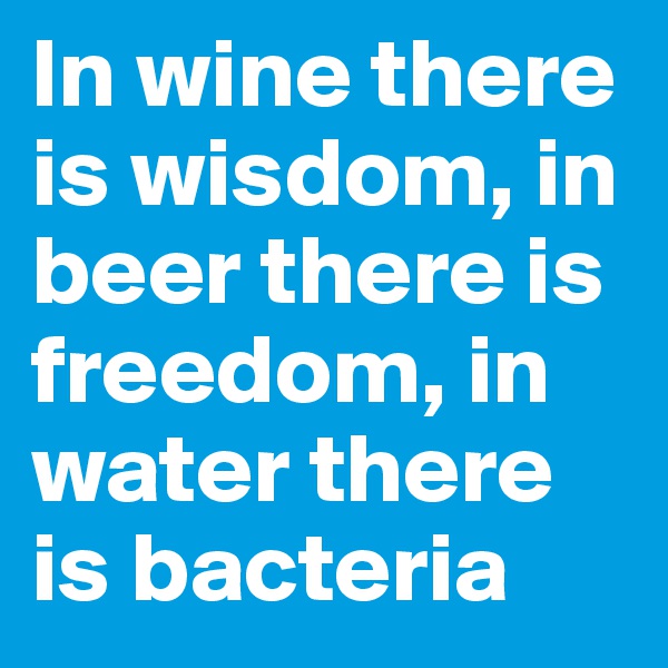 In wine there is wisdom, in beer there is freedom, in water there is bacteria