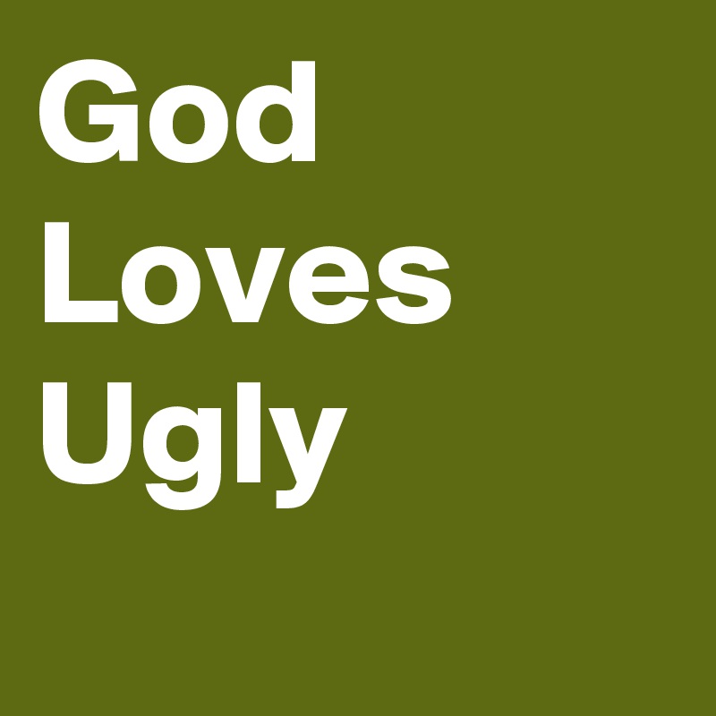 God
Loves
Ugly
