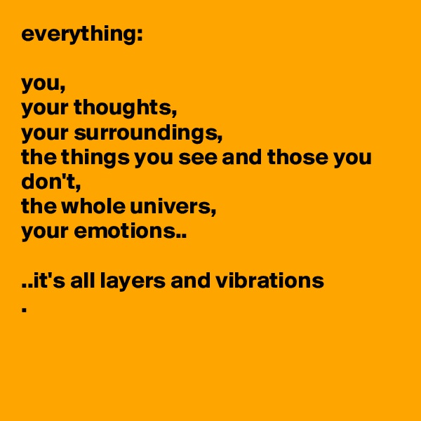 everything:

you,
your thoughts, 
your surroundings,
the things you see and those you don't,
the whole univers,
your emotions..

..it's all layers and vibrations
.


 