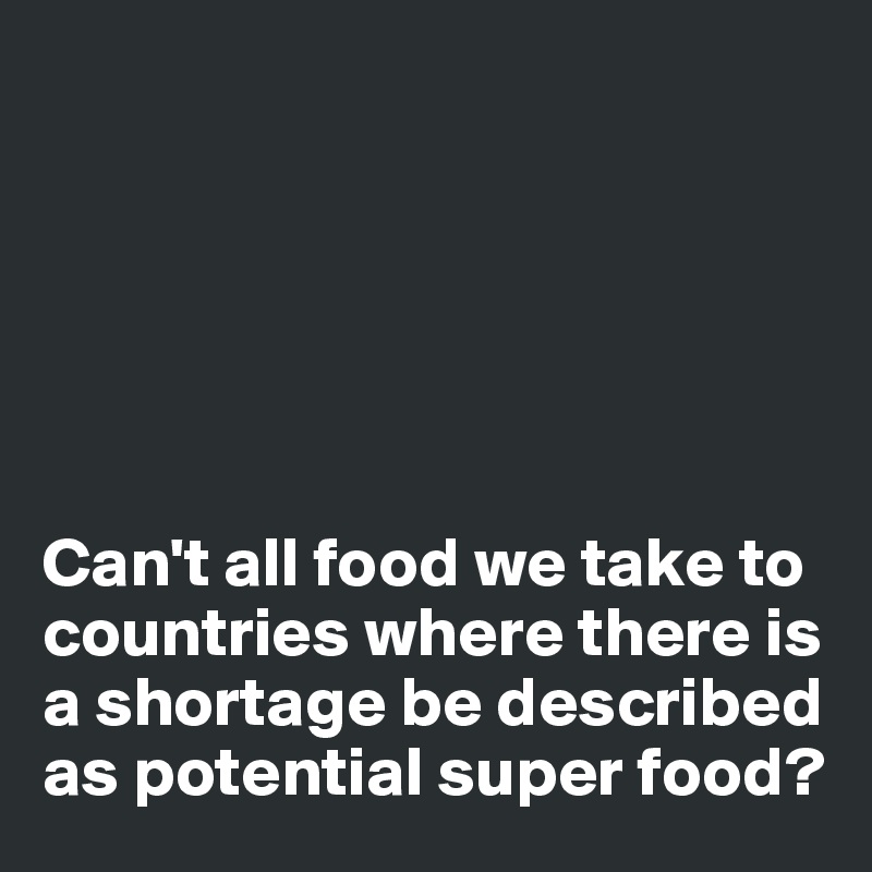 






Can't all food we take to countries where there is a shortage be described as potential super food?